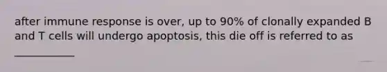 after immune response is over, up to 90% of clonally expanded B and T cells will undergo apoptosis, this die off is referred to as ___________