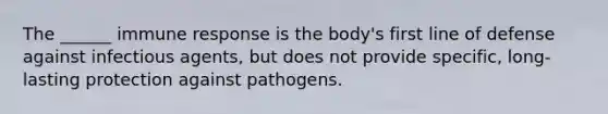 The ______ immune response is the body's first line of defense against infectious agents, but does not provide specific, long-lasting protection against pathogens.