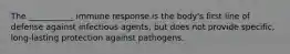 The ___________ immune response is the body's first line of defense against infectious agents, but does not provide specific, long-lasting protection against pathogens.