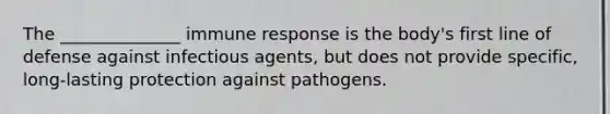 The ______________ immune response is the body's first line of defense against infectious agents, but does not provide specific, long-lasting protection against pathogens.