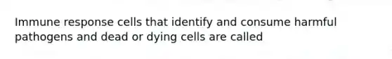 Immune response cells that identify and consume harmful pathogens and dead or dying cells are called