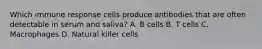 Which immune response cells produce antibodies that are often detectable in serum and saliva? A. B cells B. T cells C. Macrophages D. Natural killer cells