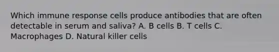 Which immune response cells produce antibodies that are often detectable in serum and saliva? A. B cells B. T cells C. Macrophages D. Natural killer cells