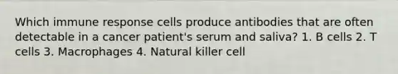 Which immune response cells produce antibodies that are often detectable in a cancer patient's serum and saliva? 1. B cells 2. T cells 3. Macrophages 4. Natural killer cell