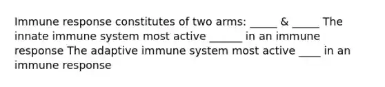 Immune response constitutes of two arms: _____ & _____ The innate immune system most active ______ in an immune response The adaptive immune system most active ____ in an immune response