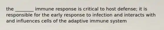 the ________ immune response is critical to host defense; it is responsible for the early response to infection and interacts with and influences cells of the adaptive immune system