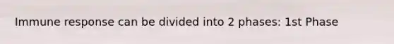 Immune response can be divided into 2 phases: 1st Phase
