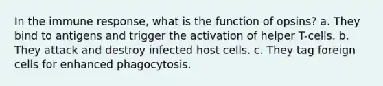 In the immune response, what is the function of opsins? a. They bind to antigens and trigger the activation of helper T-cells. b. They attack and destroy infected host cells. c. They tag foreign cells for enhanced phagocytosis.