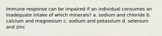 Immune response can be impaired if an individual consumes an inadequate intake of which minerals? a. sodium and chloride b. calcium and magnesium c. sodium and potassium d. selenium and zinc