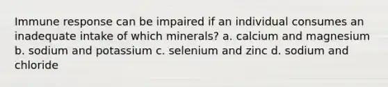 Immune response can be impaired if an individual consumes an inadequate intake of which minerals? a. calcium and magnesium b. sodium and potassium c. selenium and zinc d. sodium and chloride