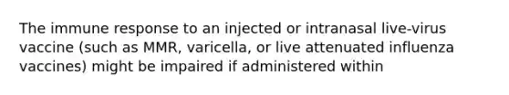 The immune response to an injected or intranasal live-virus vaccine (such as MMR, varicella, or live attenuated influenza vaccines) might be impaired if administered within