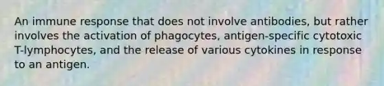 An immune response that does not involve antibodies, but rather involves the activation of phagocytes, antigen-specific cytotoxic T-lymphocytes, and the release of various cytokines in response to an antigen.