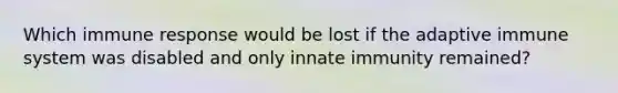 Which immune response would be lost if the adaptive immune system was disabled and only innate immunity remained?