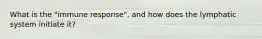 What is the "immune response", and how does the lymphatic system initiate it?