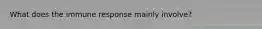 What does the immune response mainly involve?