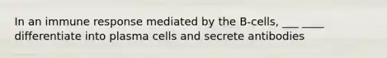 In an immune response mediated by the B-cells, ___ ____ differentiate into plasma cells and secrete antibodies