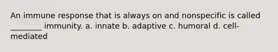 An immune response that is always on and nonspecific is called ________ immunity. a. innate b. adaptive c. humoral d. cell-mediated