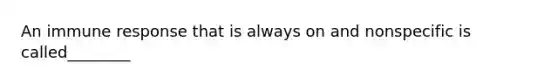 An immune response that is always on and nonspecific is called________