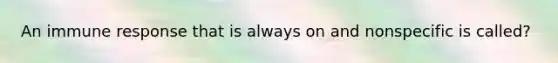An immune response that is always on and nonspecific is called?