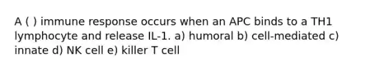 A ( ) immune response occurs when an APC binds to a TH1 lymphocyte and release IL-1. a) humoral b) cell-mediated c) innate d) NK cell e) killer T cell