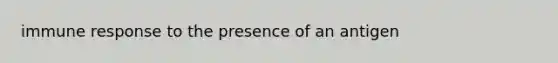 immune response to the presence of an antigen