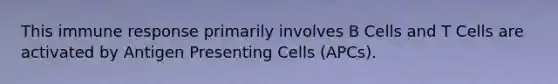 This immune response primarily involves B Cells and T Cells are activated by Antigen Presenting Cells (APCs).