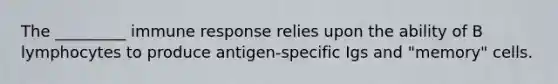 The _________ immune response relies upon the ability of B lymphocytes to produce antigen-specific Igs and "memory" cells.