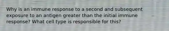 Why is an immune response to a second and subsequent exposure to an antigen greater than the initial immune response? What cell type is responsible for this?