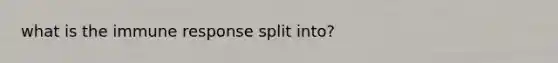 what is the immune response split into?