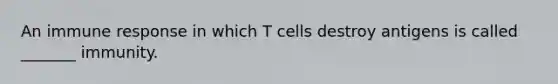 An immune response in which T cells destroy antigens is called _______ immunity.