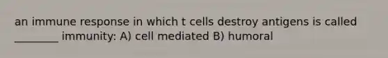 an immune response in which t cells destroy antigens is called ________ immunity: A) cell mediated B) humoral