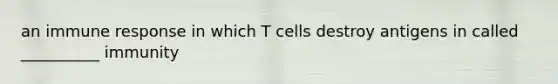 an immune response in which T cells destroy antigens in called __________ immunity