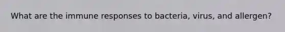What are the immune responses to bacteria, virus, and allergen?