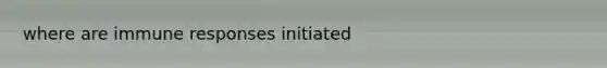 where are immune responses initiated