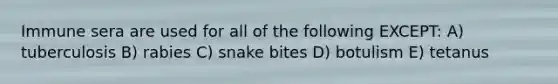 Immune sera are used for all of the following EXCEPT: A) tuberculosis B) rabies C) snake bites D) botulism E) tetanus