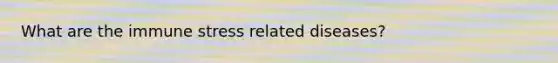 What are the immune stress related diseases?