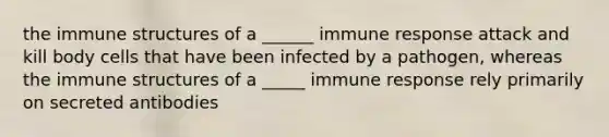 the immune structures of a ______ immune response attack and kill body cells that have been infected by a pathogen, whereas the immune structures of a _____ immune response rely primarily on secreted antibodies