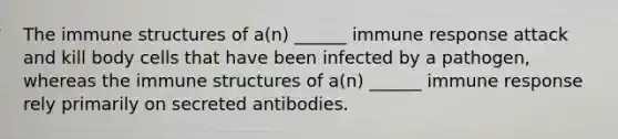 The immune structures of a(n) ______ immune response attack and kill body cells that have been infected by a pathogen, whereas the immune structures of a(n) ______ immune response rely primarily on secreted antibodies.