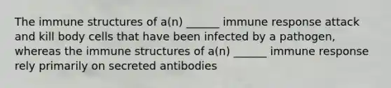 The immune structures of a(n) ______ immune response attack and kill body cells that have been infected by a pathogen, whereas the immune structures of a(n) ______ immune response rely primarily on secreted antibodies