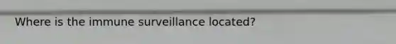 Where is the immune surveillance located?