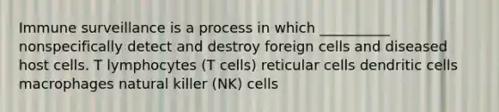 Immune surveillance is a process in which __________ nonspecifically detect and destroy foreign cells and diseased host cells. T lymphocytes (T cells) reticular cells dendritic cells macrophages natural killer (NK) cells