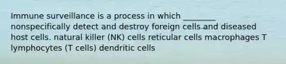 Immune surveillance is a process in which ________ nonspecifically detect and destroy foreign cells and diseased host cells. natural killer (NK) cells reticular cells macrophages T lymphocytes (T cells) dendritic cells