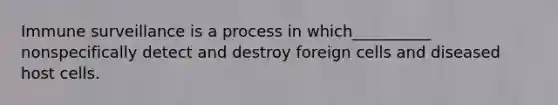 Immune surveillance is a process in which__________ nonspecifically detect and destroy foreign cells and diseased host cells.