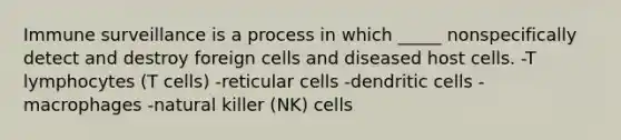 Immune surveillance is a process in which _____ nonspecifically detect and destroy foreign cells and diseased host cells. -T lymphocytes (T cells) -reticular cells -dendritic cells -macrophages -natural killer (NK) cells