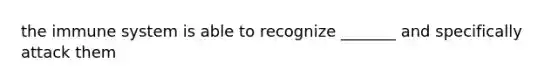 the immune system is able to recognize _______ and specifically attack them