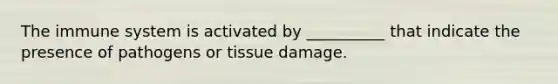The immune system is activated by __________ that indicate the presence of pathogens or tissue damage.