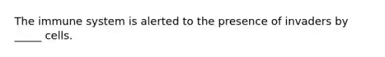 The immune system is alerted to the presence of invaders by _____ cells.