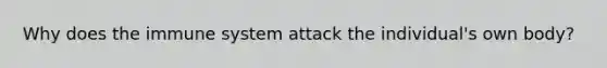 Why does the immune system attack the individual's own body?