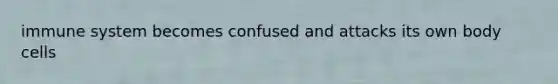 immune system becomes confused and attacks its own body cells