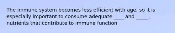 The immune system becomes less efficient with age, so it is especially important to consume adequate ____ and _____, nutrients that contribute to immune function